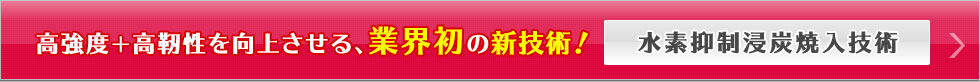 高強度+高靭性を向上させる、業界初の新技術！水素抑制浸炭焼入技術